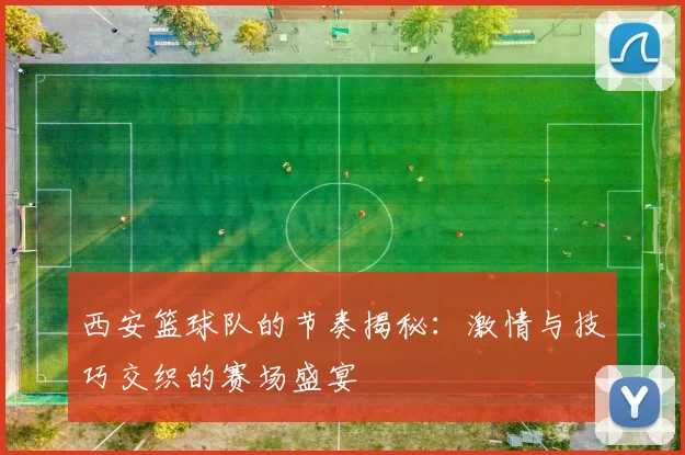 西安篮球队的节奏揭秘：激情与技巧交织的赛场盛宴