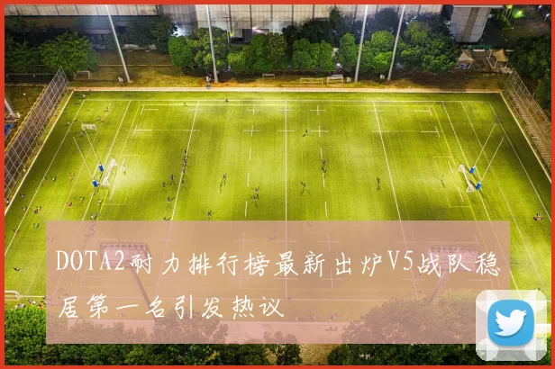 DOTA2耐力排行榜最新出炉V5战队稳居第一名引发热议