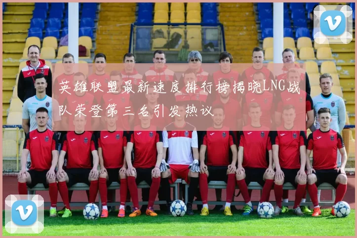 英雄联盟最新速度排行榜揭晓LNG战队荣登第三名引发热议
