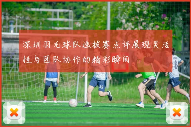 深圳羽毛球队选拔赛点评展现灵活性与团队协作的精彩瞬间