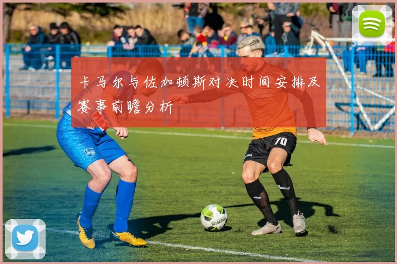 卡马尔与佐加顿斯对决时间安排及赛事前瞻分析