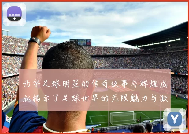 西字足球明星的传奇故事与辉煌成就揭示了足球世界的无限魅力与激情