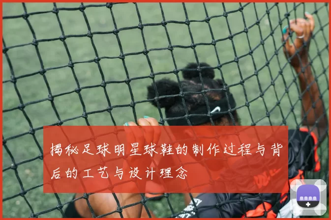 揭秘足球明星球鞋的制作过程与背后的工艺与设计理念