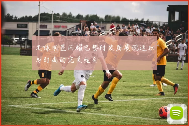足球明星闪耀巴黎时装周展现运动与时尚的完美结合
