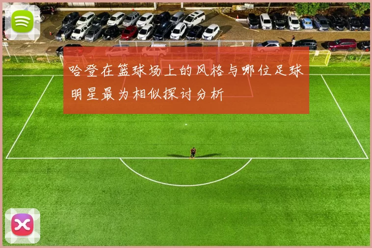 哈登在篮球场上的风格与哪位足球明星最为相似探讨分析