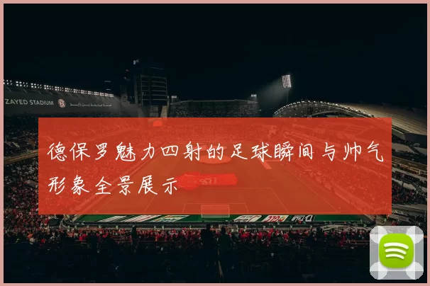 德保罗魅力四射的足球瞬间与帅气形象全景展示