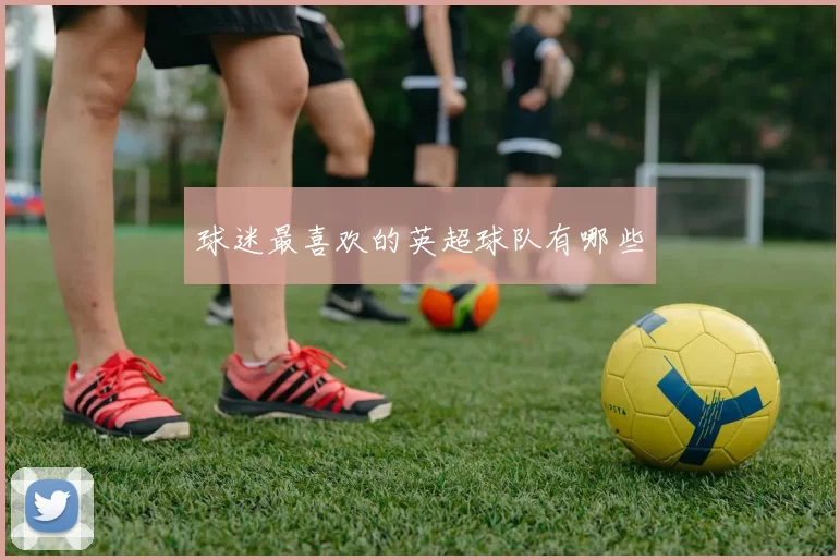 球迷最喜欢的英超球队有哪些