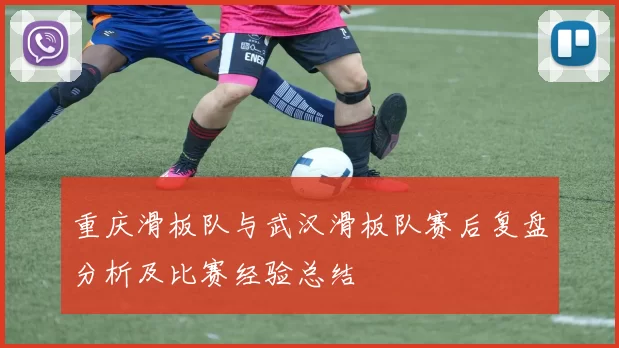 重庆滑板队与武汉滑板队赛后复盘分析及比赛经验总结