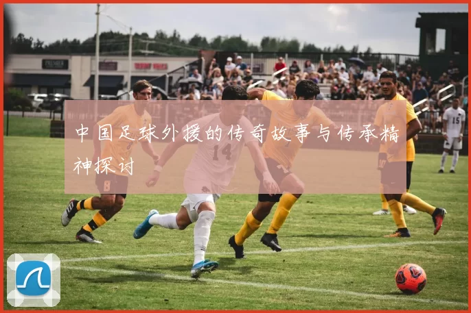 中国足球外援的传奇故事与传承精神探讨