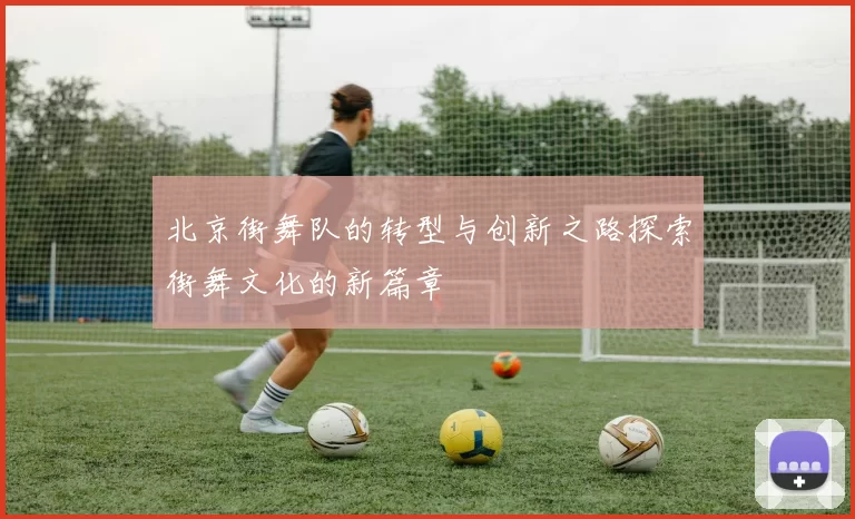北京街舞队的转型与创新之路探索街舞文化的新篇章