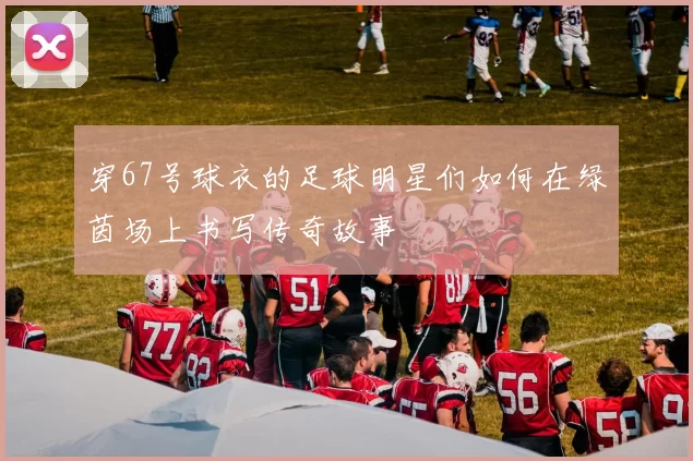 穿67号球衣的足球明星们如何在绿茵场上书写传奇故事