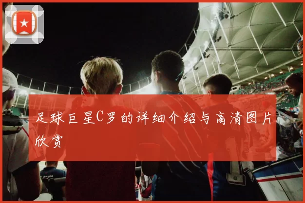 足球巨星C罗的详细介绍与高清图片欣赏