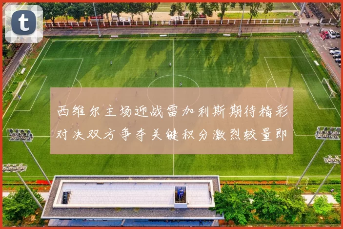 西维尔主场迎战雷加利斯期待精彩对决双方争夺关键积分激烈较量即将上演
