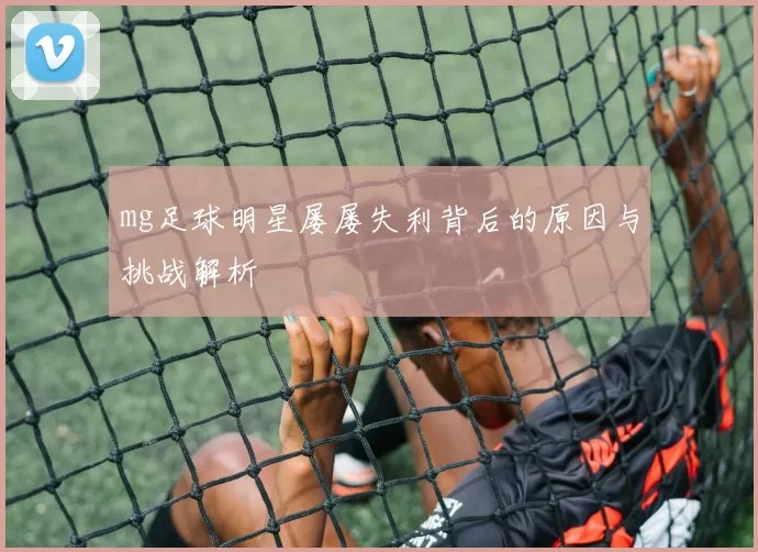 mg足球明星屡屡失利背后的原因与挑战解析