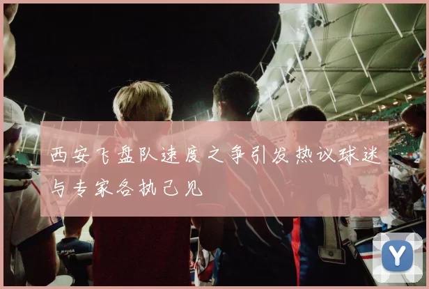 西安飞盘队速度之争引发热议球迷与专家各执己见