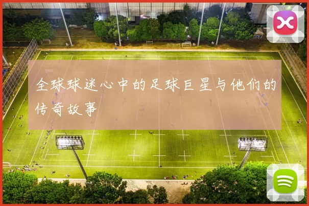 全球球迷心中的足球巨星与他们的传奇故事