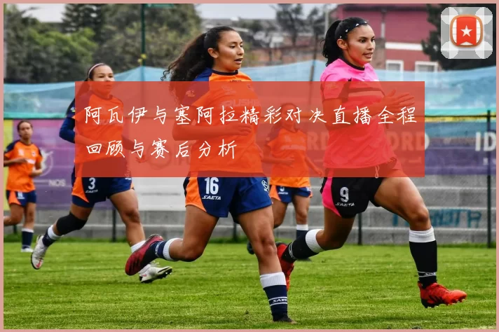 阿瓦伊与塞阿拉精彩对决直播全程回顾与赛后分析