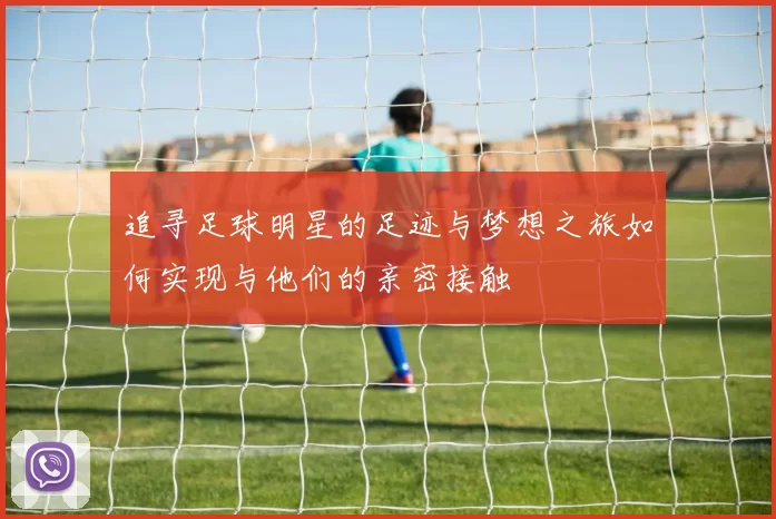 追寻足球明星的足迹与梦想之旅如何实现与他们的亲密接触