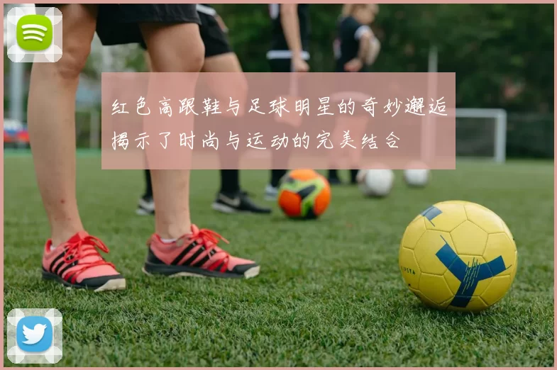 红色高跟鞋与足球明星的奇妙邂逅揭示了时尚与运动的完美结合