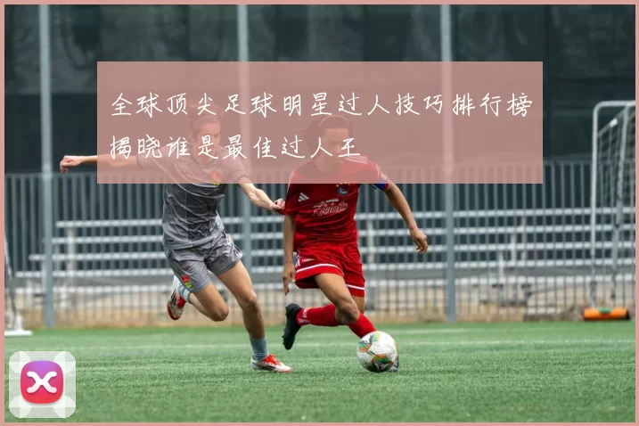 全球顶尖足球明星过人技巧排行榜揭晓谁是最佳过人王