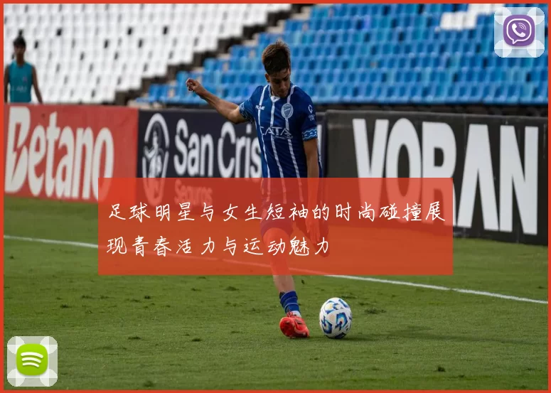 足球明星与女生短袖的时尚碰撞展现青春活力与运动魅力