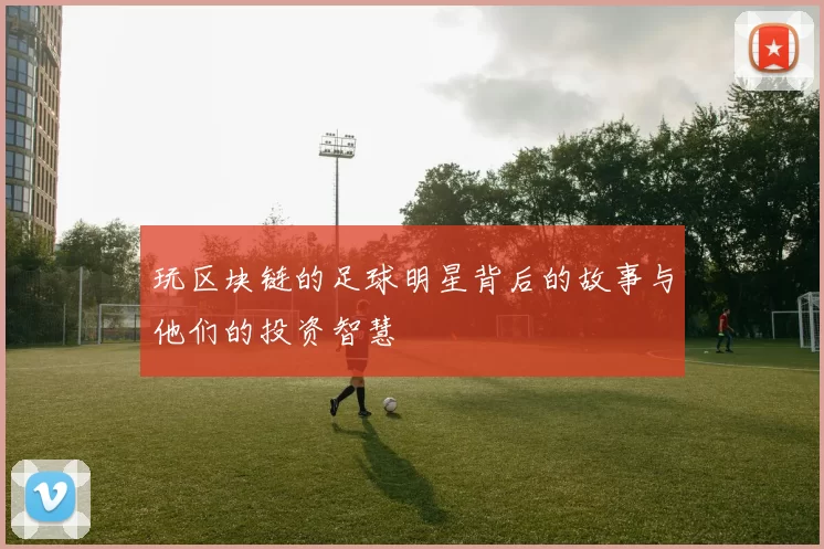 玩区块链的足球明星背后的故事与他们的投资智慧