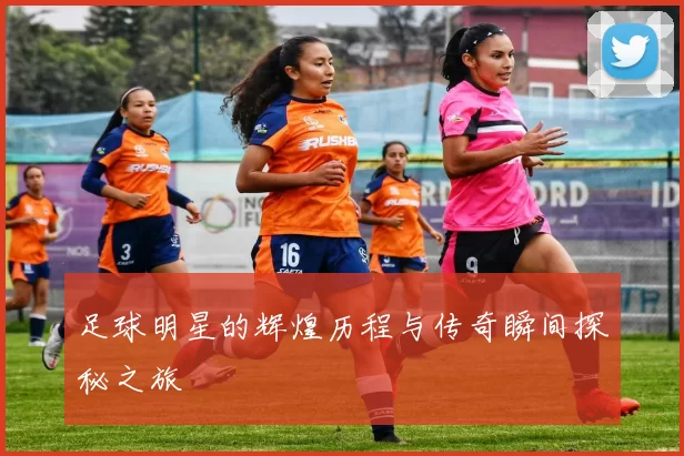足球明星的辉煌历程与传奇瞬间探秘之旅