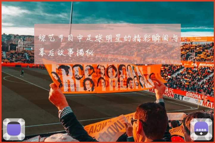 综艺节目中足球明星的精彩瞬间与幕后故事揭秘
