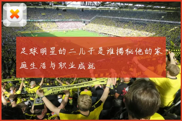 足球明星的二儿子是谁揭秘他的家庭生活与职业成就