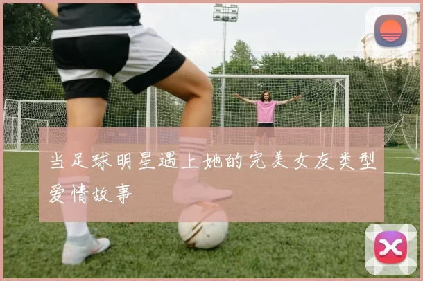 当足球明星遇上她的完美女友类型爱情故事