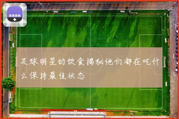 足球明星的饮食揭秘他们都在吃什么保持最佳状态