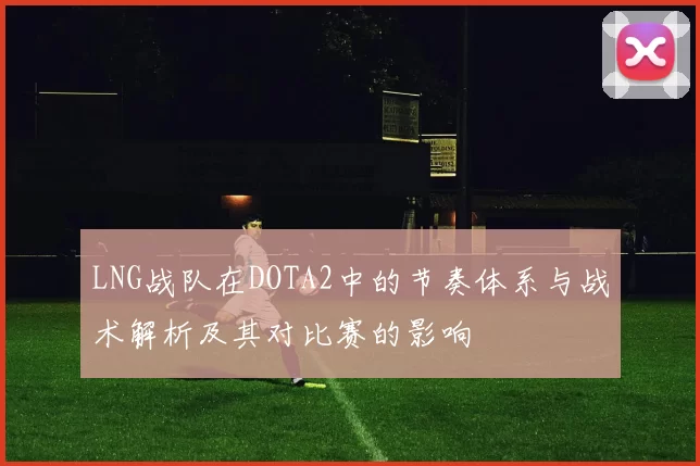 LNG战队在DOTA2中的节奏体系与战术解析及其对比赛的影响