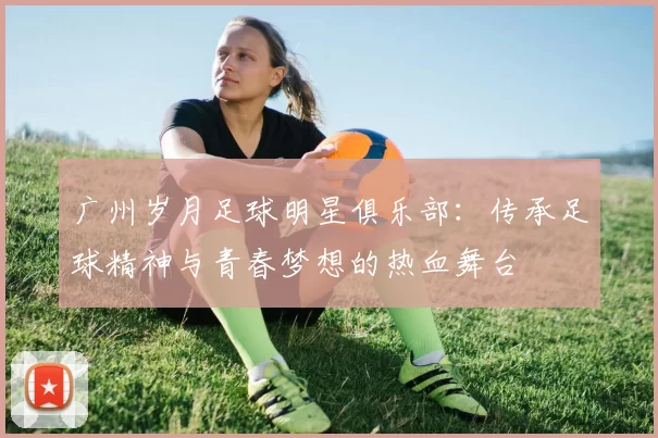 广州岁月足球明星俱乐部：传承足球精神与青春梦想的热血舞台