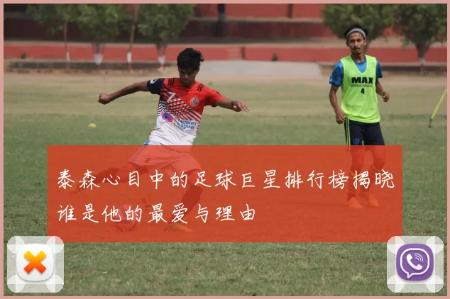 泰森心目中的足球巨星排行榜揭晓谁是他的最爱与理由