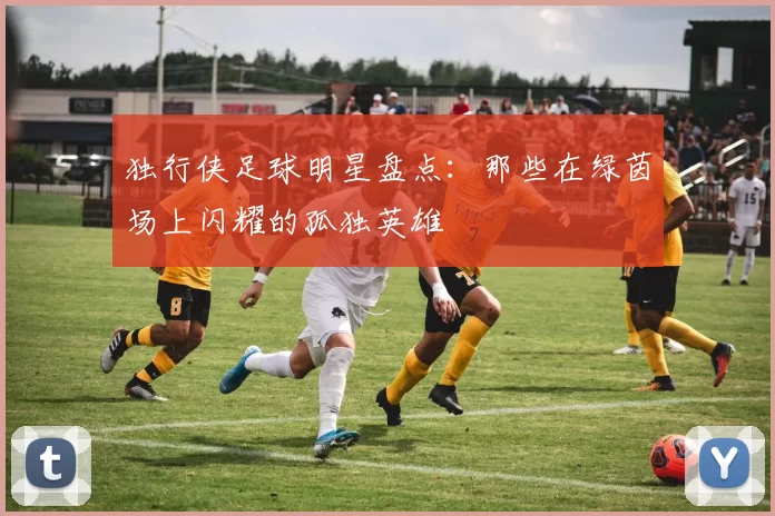独行侠足球明星盘点：那些在绿茵场上闪耀的孤独英雄