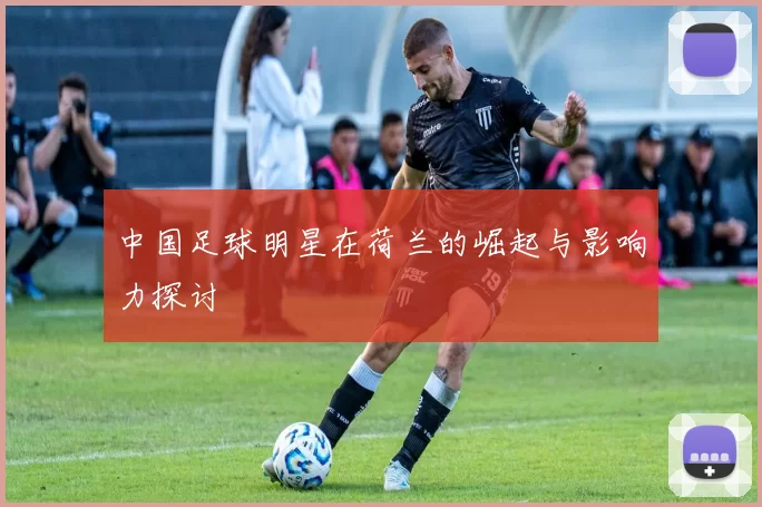 中国足球明星在荷兰的崛起与影响力探讨