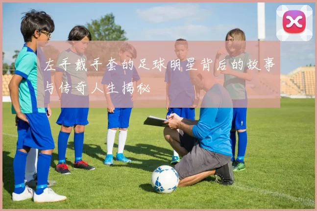 左手戴手套的足球明星背后的故事与传奇人生揭秘