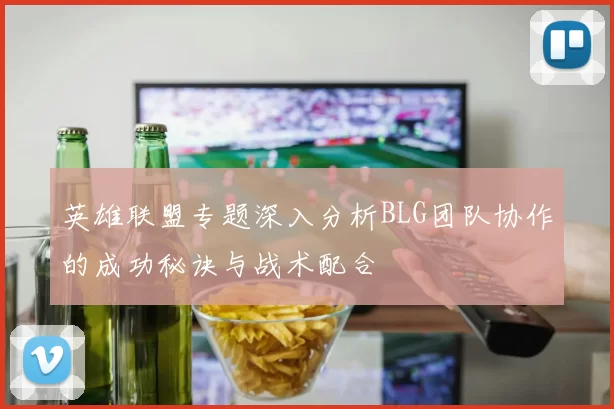 英雄联盟专题深入分析BLG团队协作的成功秘诀与战术配合
