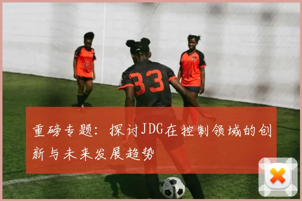 重磅专题：探讨JDG在控制领域的创新与未来发展趋势