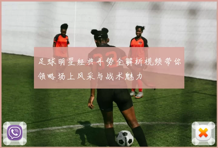 足球明星经典手势全解析视频带你领略场上风采与战术魅力