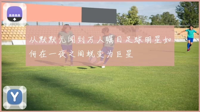 从默默无闻到万人瞩目足球明星如何在一夜之间蜕变为巨星