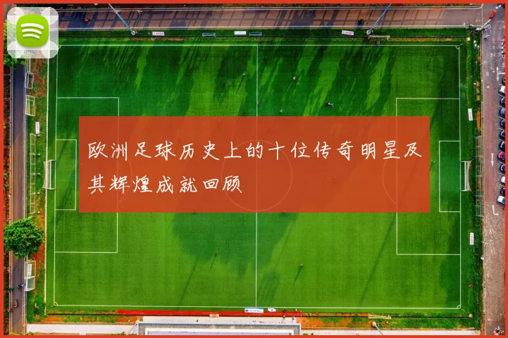 欧洲足球历史上的十位传奇明星及其辉煌成就回顾