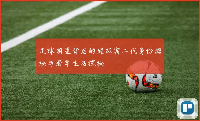 足球明星背后的超级富二代身份揭秘与奢华生活探秘