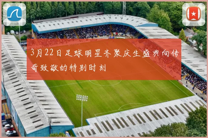 3月22日足球明星齐聚庆生盛典向传奇致敬的特别时刻
