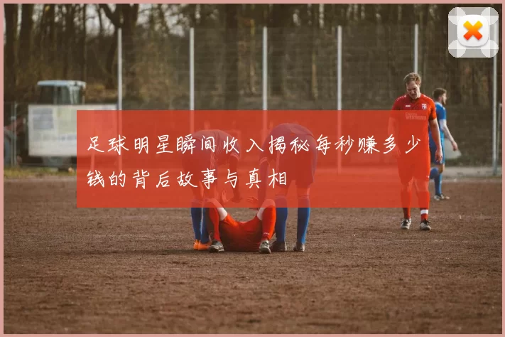 足球明星瞬间收入揭秘每秒赚多少钱的背后故事与真相