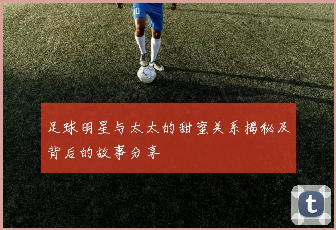 足球明星与太太的甜蜜关系揭秘及背后的故事分享