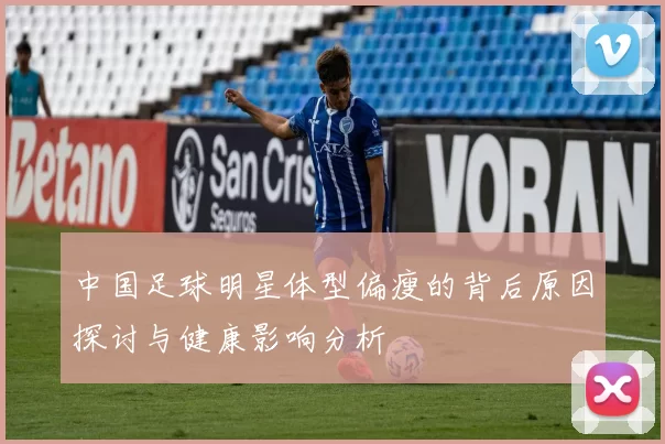 中国足球明星体型偏瘦的背后原因探讨与健康影响分析