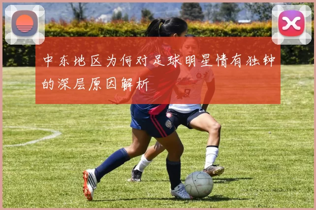 中东地区为何对足球明星情有独钟的深层原因解析