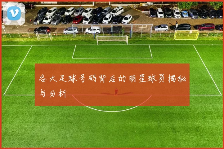 各大足球号码背后的明星球员揭秘与分析