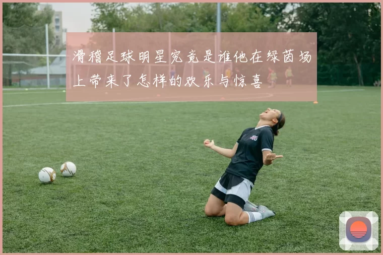 滑稽足球明星究竟是谁他在绿茵场上带来了怎样的欢乐与惊喜